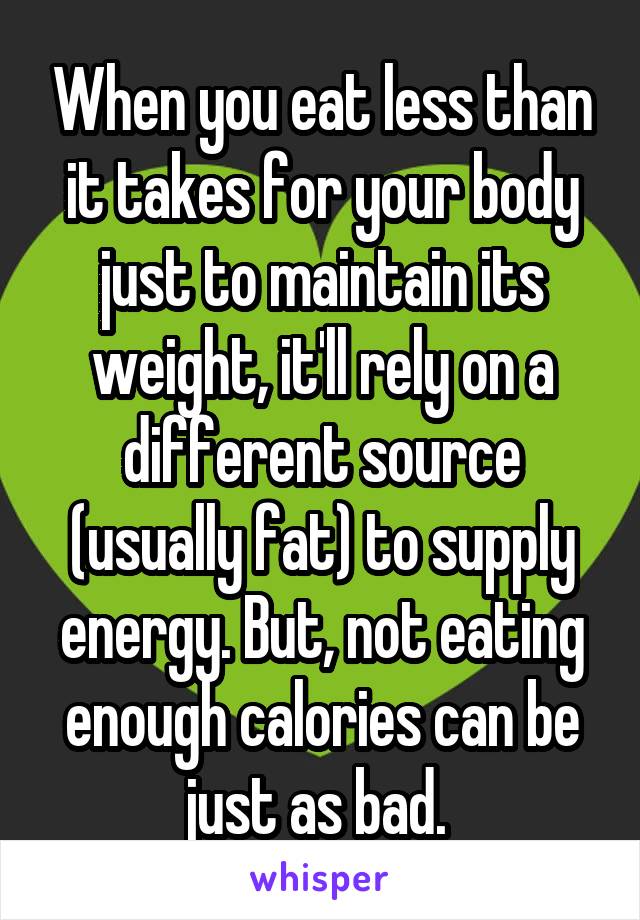 When you eat less than it takes for your body just to maintain its weight, it'll rely on a different source (usually fat) to supply energy. But, not eating enough calories can be just as bad. 