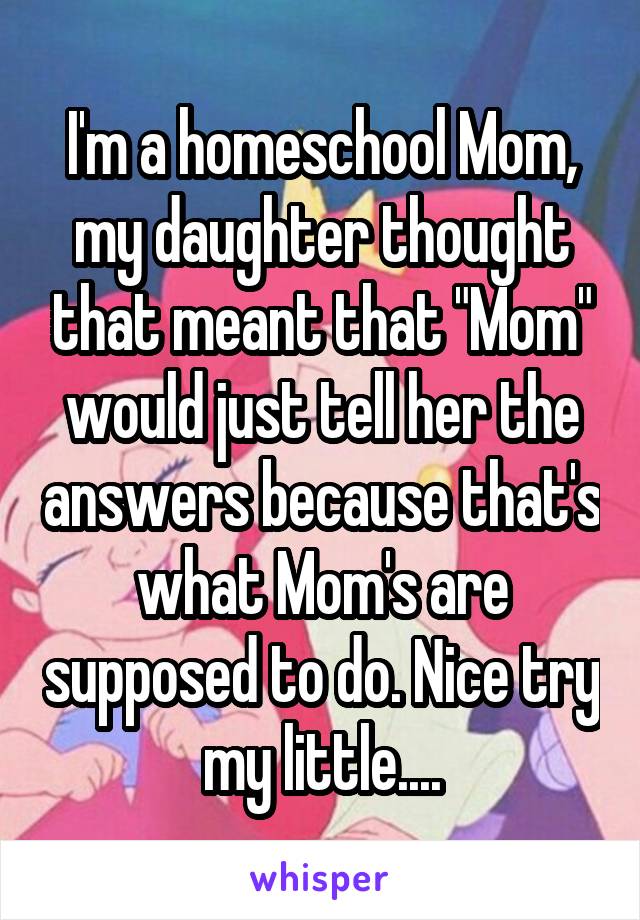 I'm a homeschool Mom, my daughter thought that meant that "Mom" would just tell her the answers because that's what Mom's are supposed to do. Nice try my little....