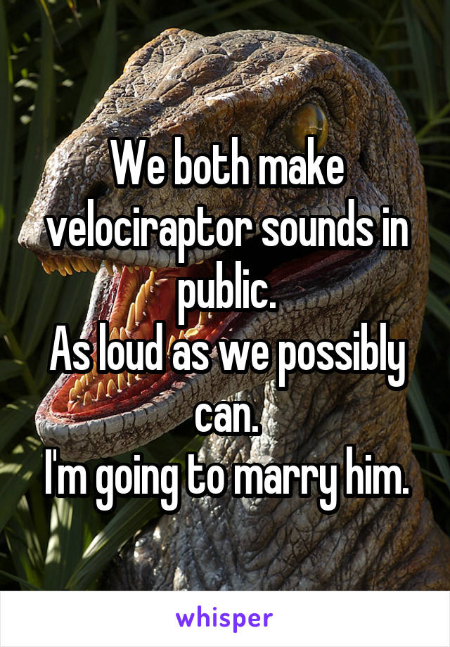 We both make velociraptor sounds in public.
As loud as we possibly can.
I'm going to marry him.