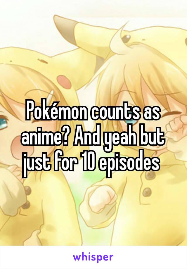 Pokémon counts as anime? And yeah but just for 10 episodes 