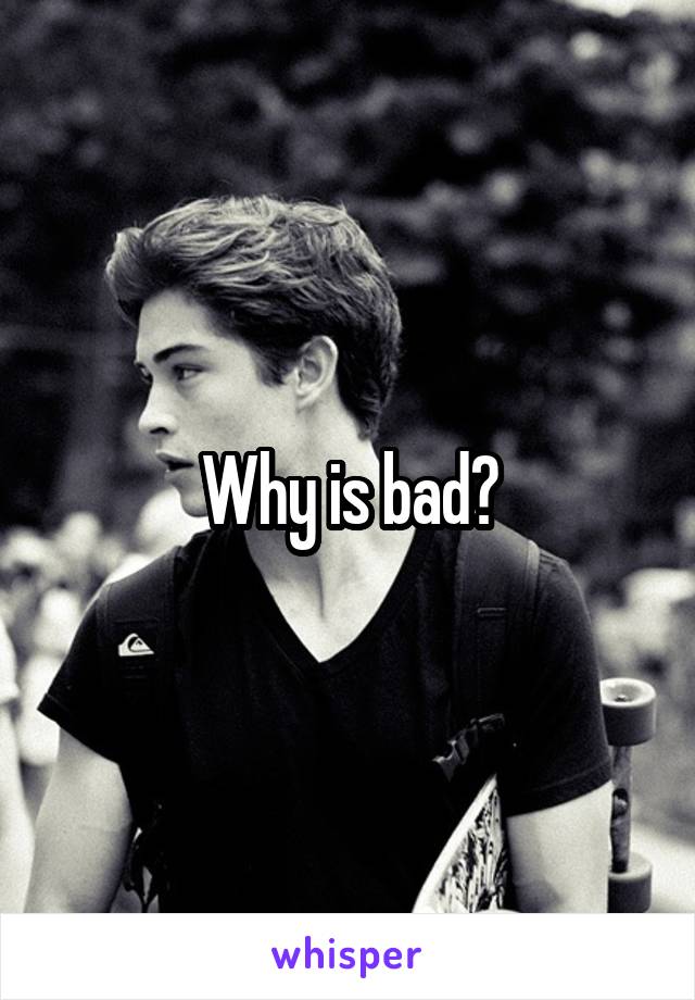 Why is bad?