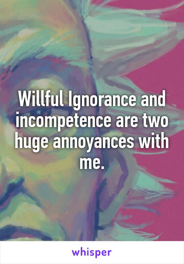 Willful Ignorance and incompetence are two huge annoyances with me.