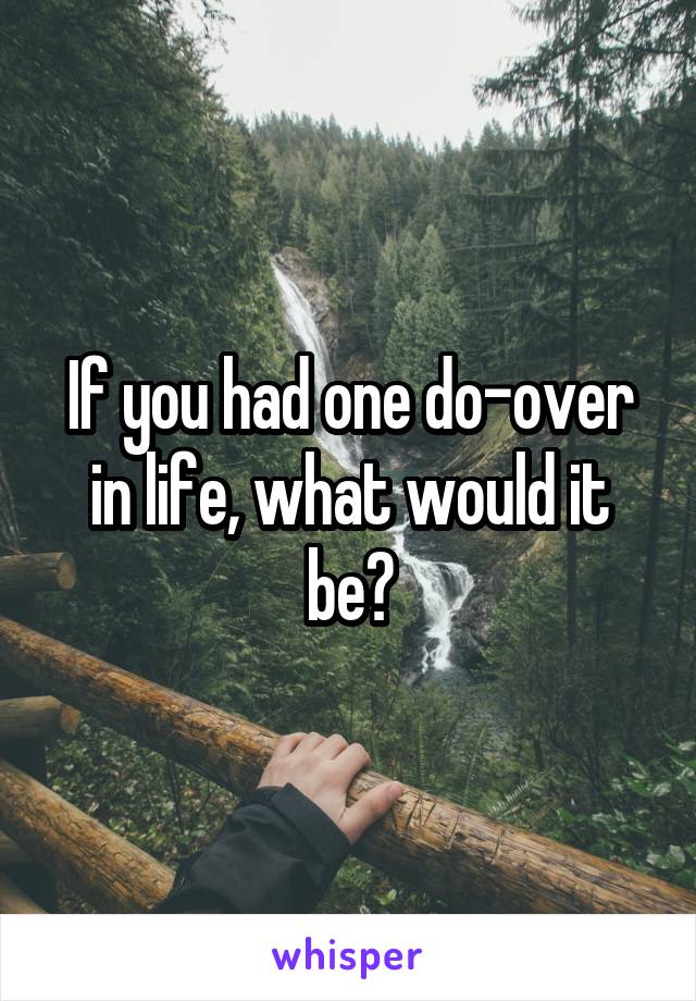 If you had one do-over in life, what would it be?