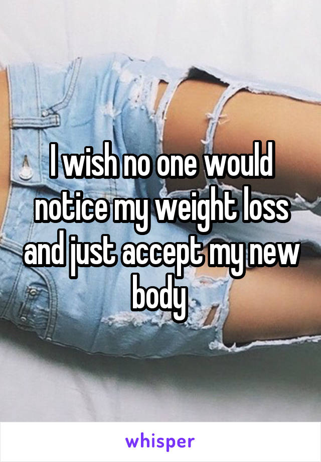 I wish no one would notice my weight loss and just accept my new body 