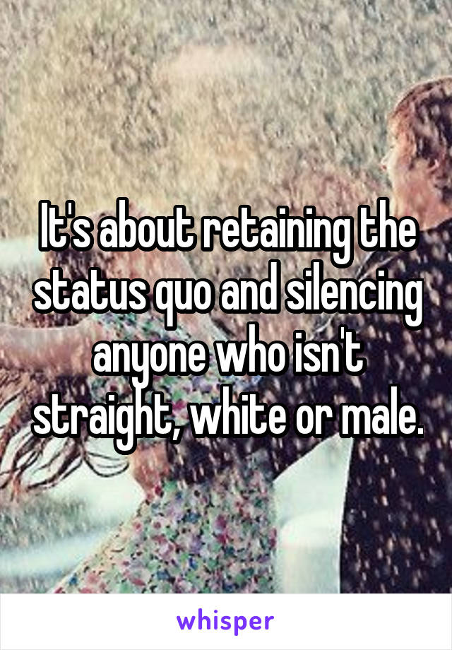 It's about retaining the status quo and silencing anyone who isn't straight, white or male.