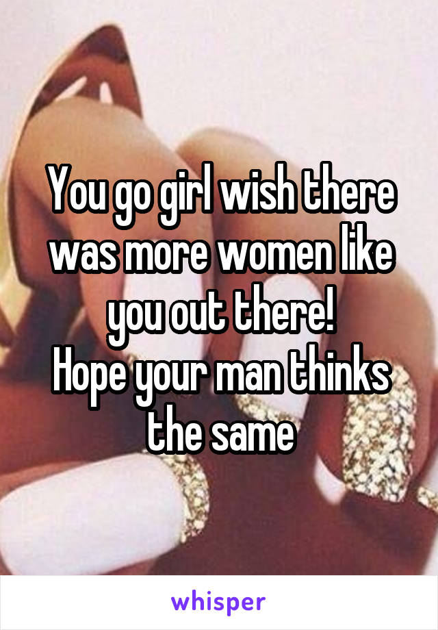 You go girl wish there was more women like you out there!
Hope your man thinks the same