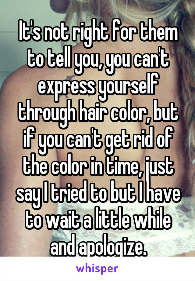 It's not right for them to tell you, you can't express yourself through hair color, but if you can't get rid of the color in time, just say I tried to but I have to wait a little while and apologize.