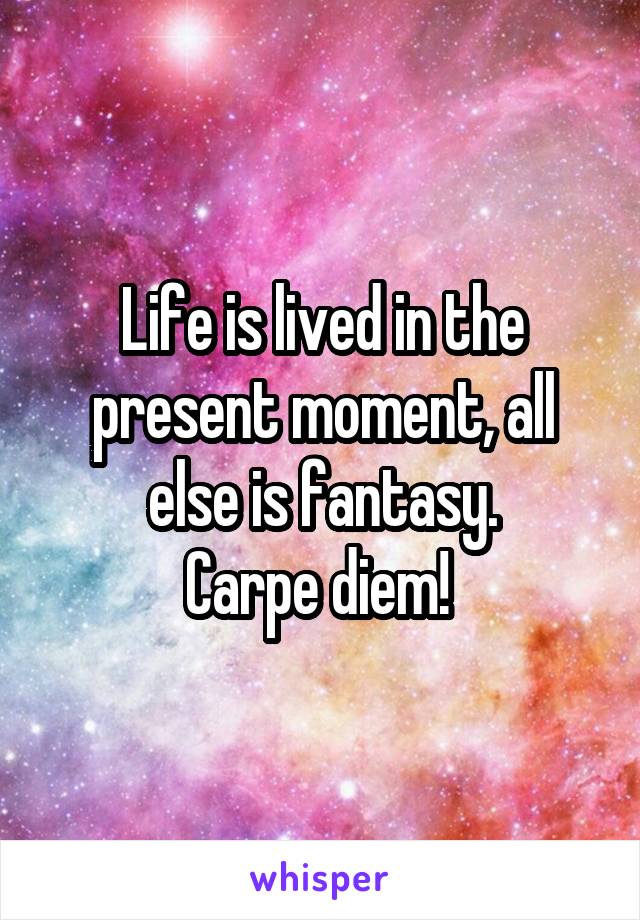 Life is lived in the present moment, all else is fantasy.
Carpe diem! 