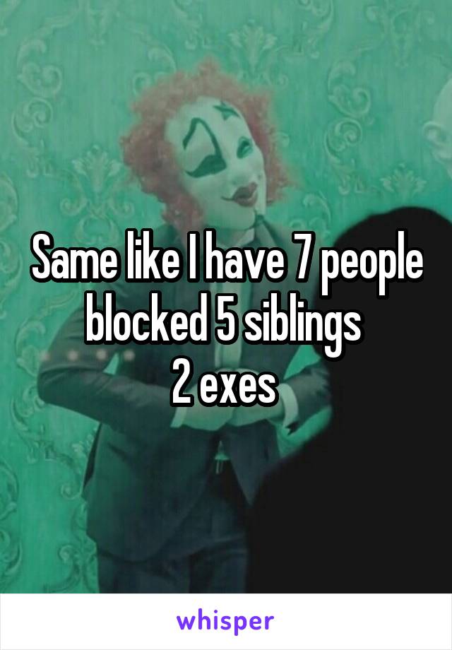 Same like I have 7 people blocked 5 siblings 
2 exes 