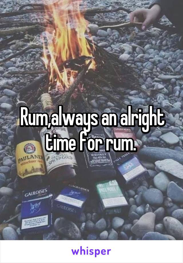 Rum,always an alright time for rum. 