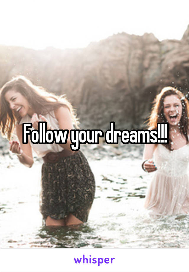 Follow your dreams!!!
