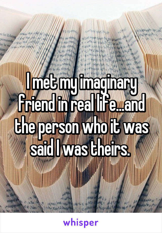 I met my imaginary friend in real life...and the person who it was said I was theirs. 