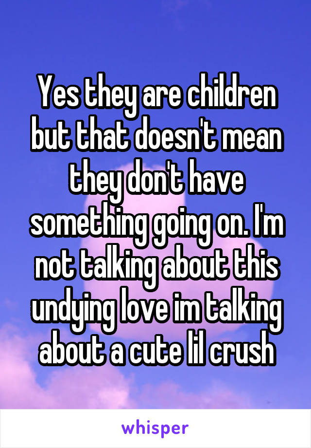 Yes they are children but that doesn't mean they don't have something going on. I'm not talking about this undying love im talking about a cute lil crush