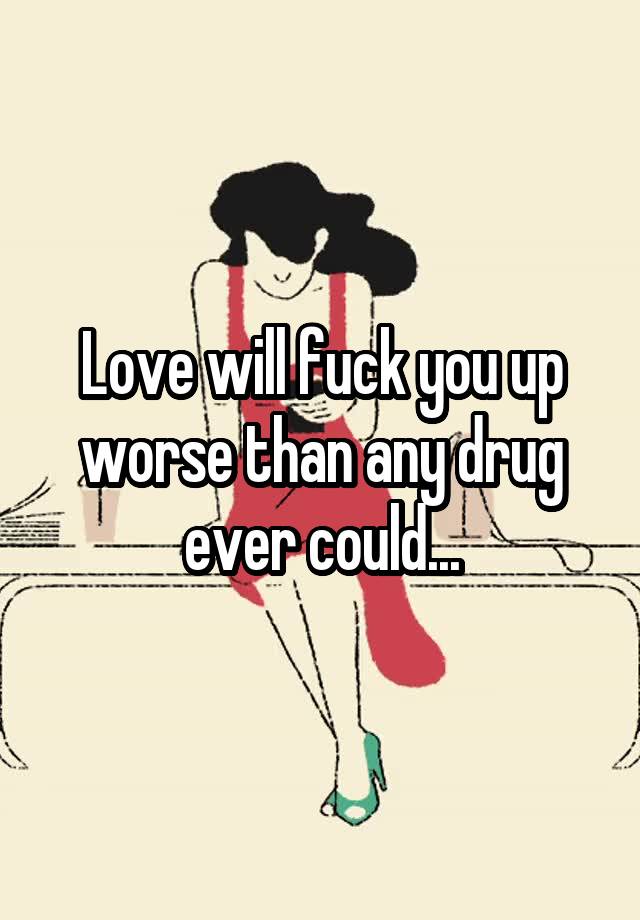 Love Will Fuck You Up Worse Than Any Drug Ever Could
