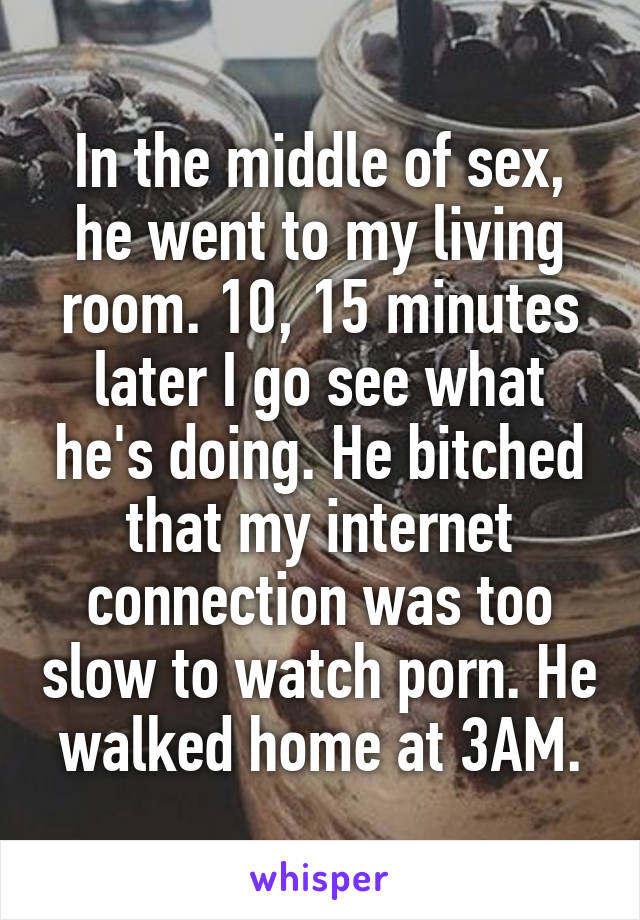 In the middle of sex, he went to my living room. 10, 15 minutes later I go see what he's doing. He bitched that my internet connection was too slow to watch porn. He walked home at 3AM.