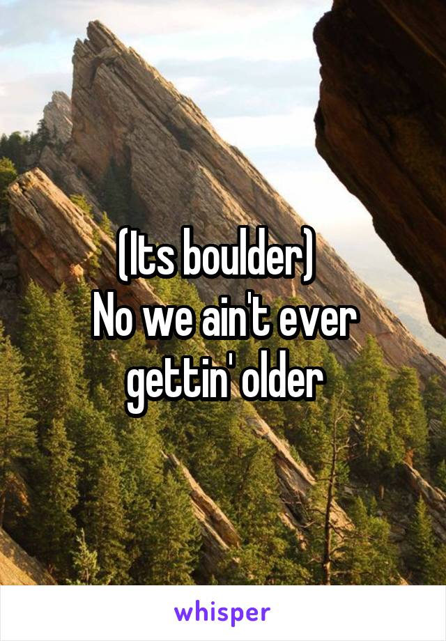 (Its boulder)  
No we ain't ever gettin' older