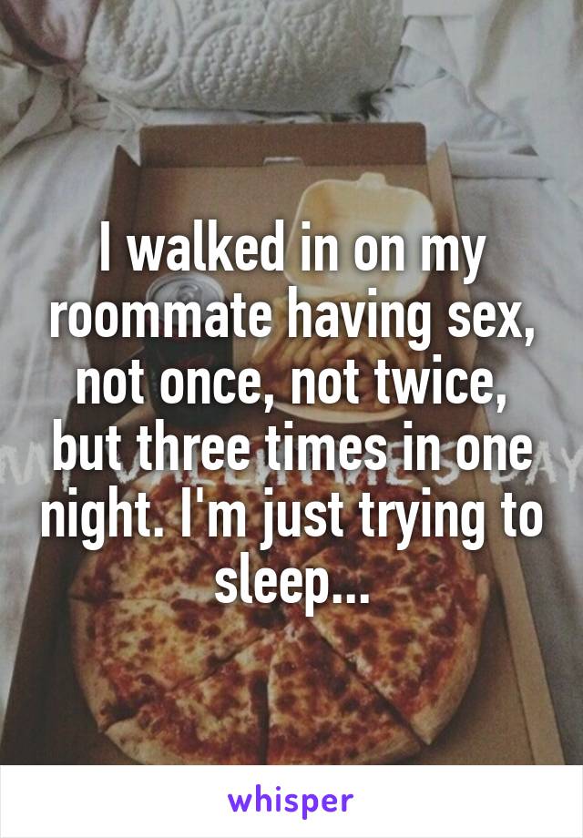 I walked in on my roommate having sex, not once, not twice, but three times in one night. I'm just trying to sleep...