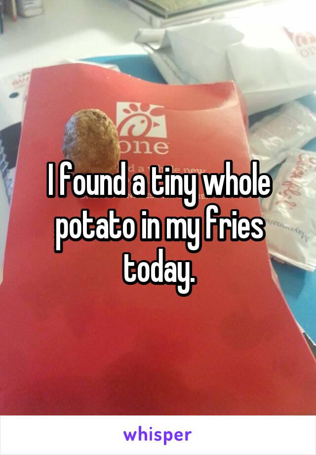 I found a tiny whole potato in my fries today.