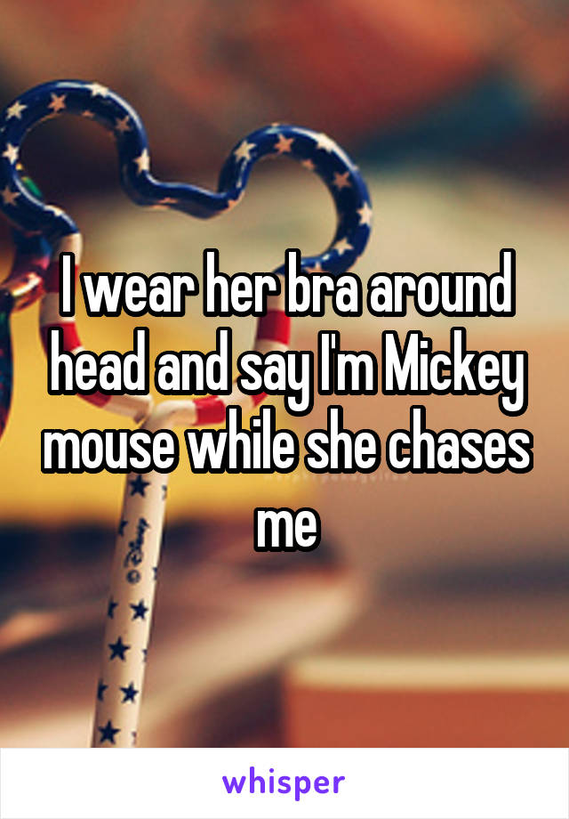 I wear her bra around head and say I'm Mickey mouse while she chases me