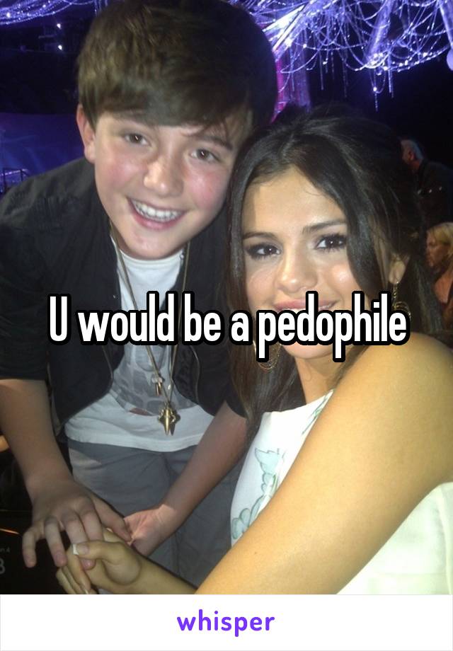 U would be a pedophile