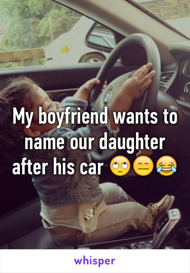 My boyfriend wants to name our daughter after his car 🙄😑😂