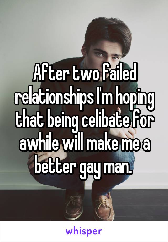 After two failed relationships I'm hoping that being celibate for awhile will make me a better gay man. 