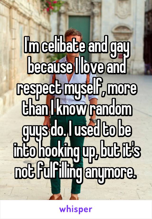 I'm celibate and gay because I love and respect myself, more than I know random guys do. I used to be into hooking up, but it's not fulfilling anymore. 