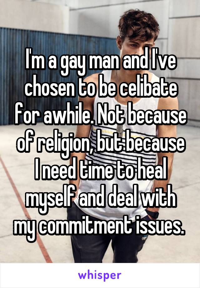 I'm a gay man and I've chosen to be celibate for awhile. Not because of religion, but because I need time to heal myself and deal with my commitment issues. 