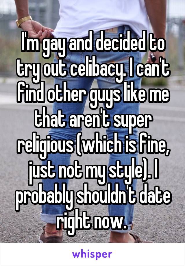 I'm gay and decided to try out celibacy. I can't find other guys like me that aren't super religious (which is fine, just not my style). I probably shouldn't date right now. 