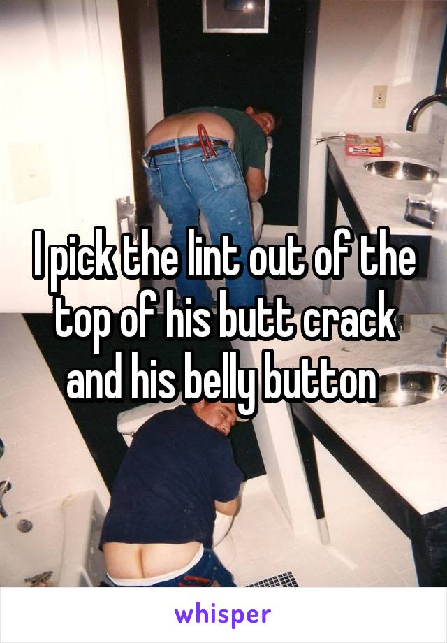 I pick the lint out of the top of his butt crack and his belly button 