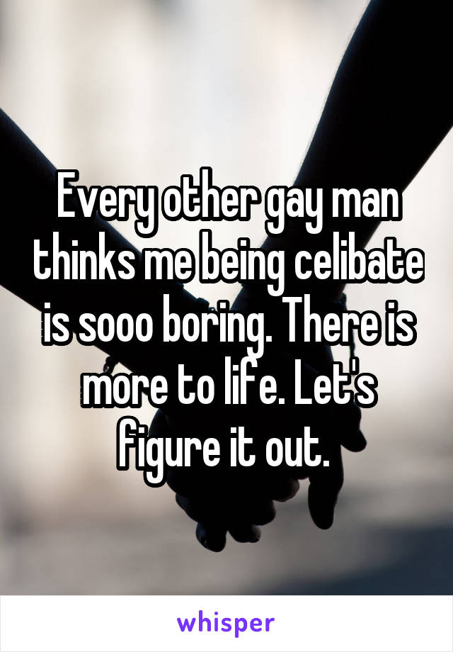 Every other gay man thinks me being celibate is sooo boring. There is more to life. Let's figure it out. 