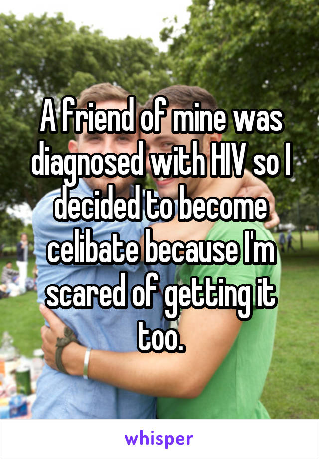 A friend of mine was diagnosed with HIV so I decided to become celibate because I'm scared of getting it too.