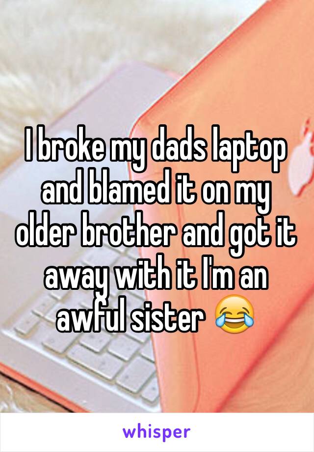 I broke my dads laptop and blamed it on my older brother and got it away with it I'm an awful sister 😂