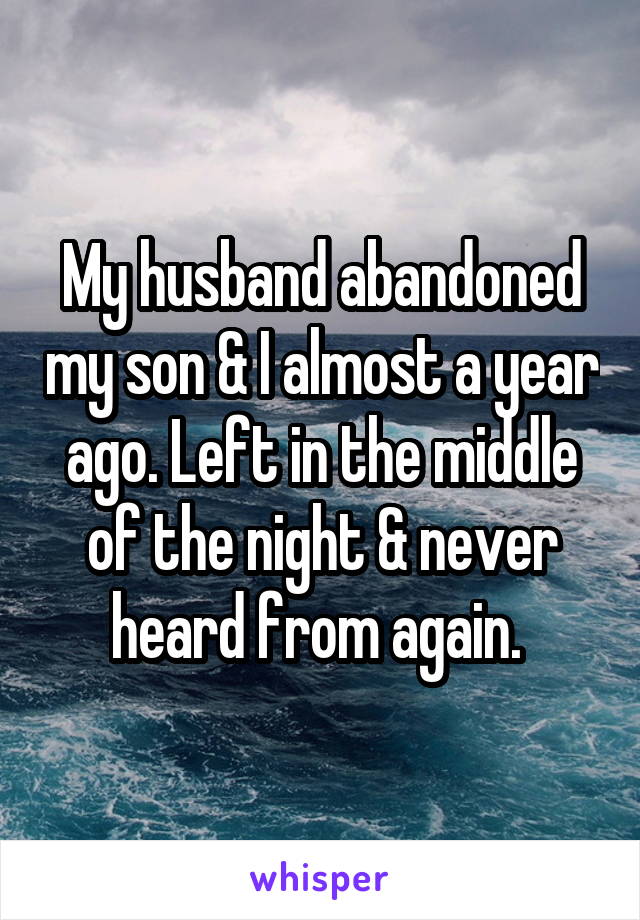 My husband abandoned my son & I almost a year ago. Left in the middle of the night & never heard from again. 