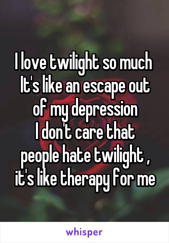 I love twilight so much 
It's like an escape out of my depression
I don't care that people hate twilight , it's like therapy for me