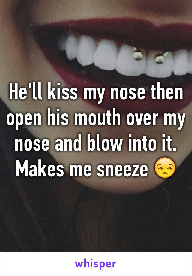 He'll kiss my nose then open his mouth over my nose and blow into it. Makes me sneeze 😒