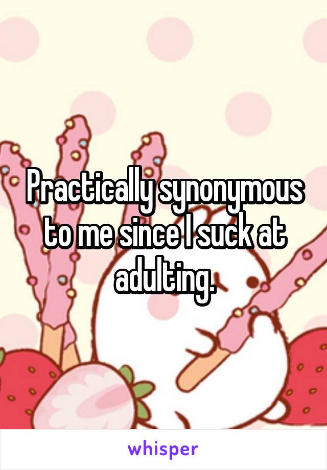 Practically synonymous to me since I suck at adulting.