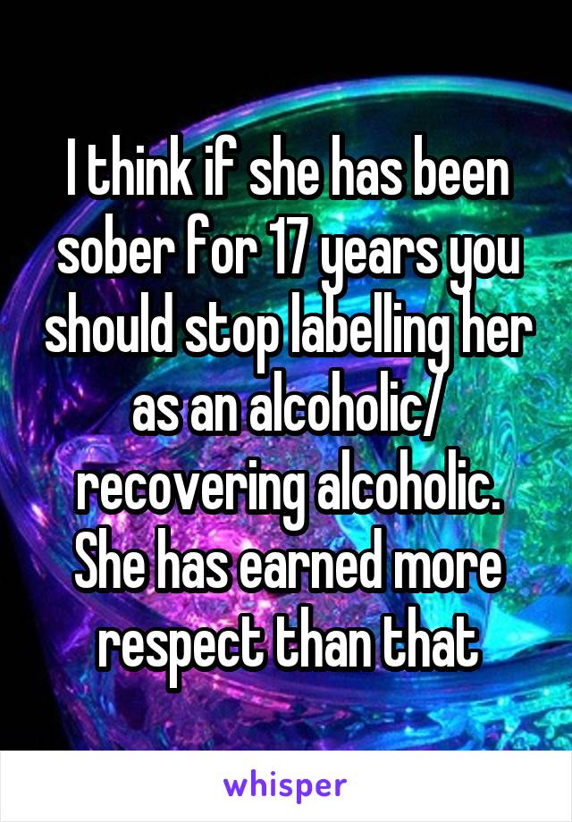 I think if she has been sober for 17 years you should stop labelling her as an alcoholic/ recovering alcoholic. She has earned more respect than that