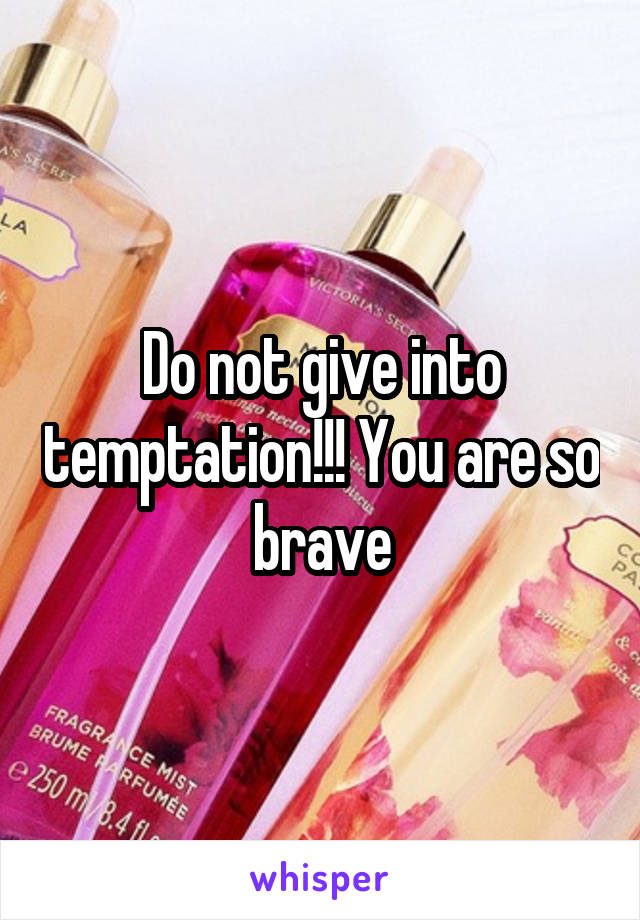 Do not give into temptation!!! You are so brave
