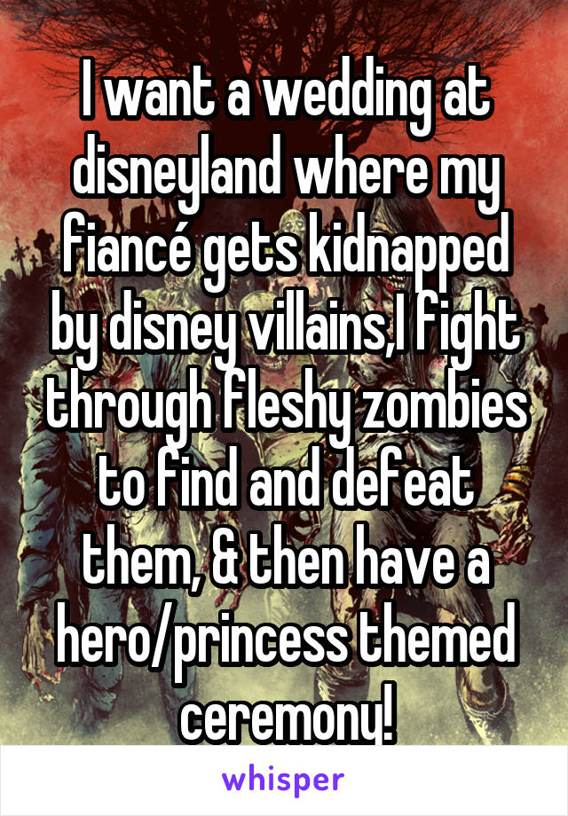 I want a wedding at disneyland where my fiancé gets kidnapped by disney villains,I fight through fleshy zombies to find and defeat them, & then have a hero/princess themed ceremony!