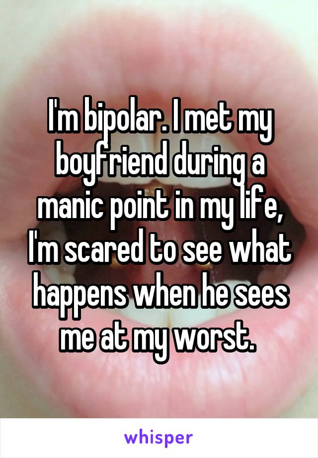 I'm bipolar. I met my boyfriend during a manic point in my life, I'm scared to see what happens when he sees me at my worst. 