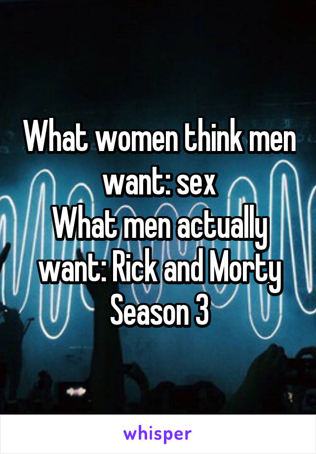 What women think men want: sex
What men actually want: Rick and Morty Season 3