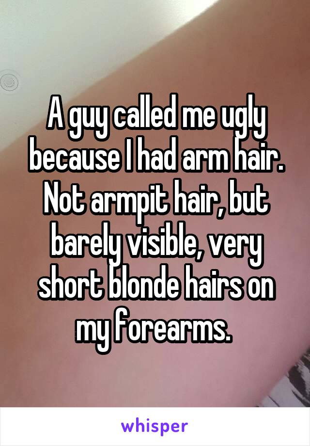 A guy called me ugly because I had arm hair. Not armpit hair, but barely visible, very short blonde hairs on my forearms. 