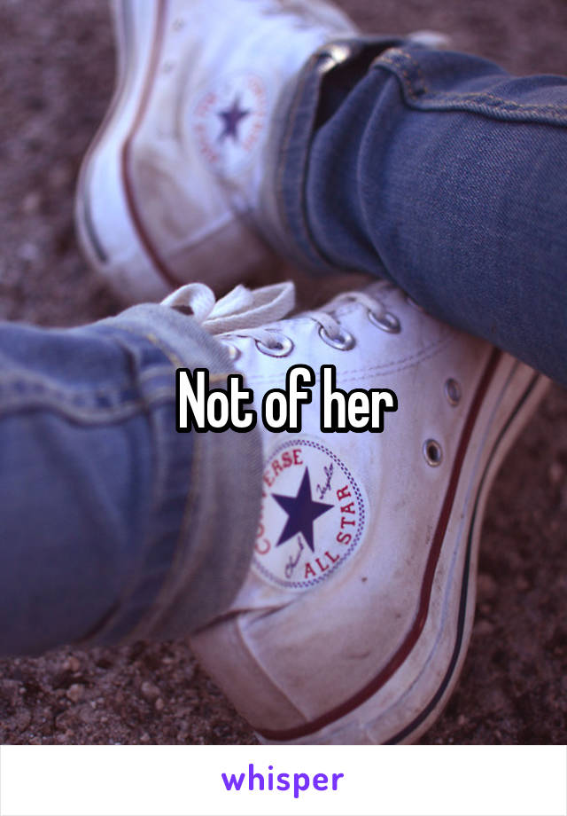 Not of her