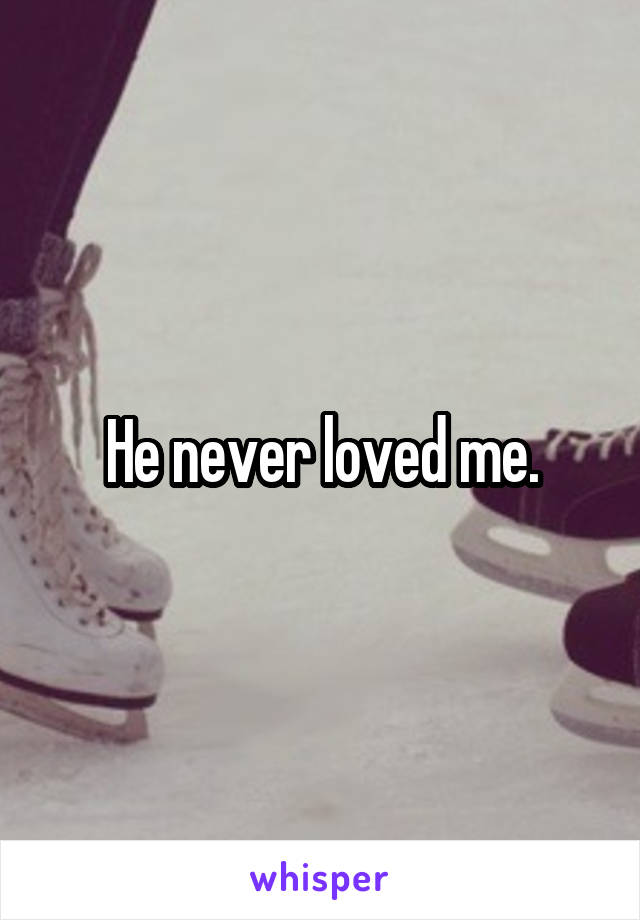 He never loved me.