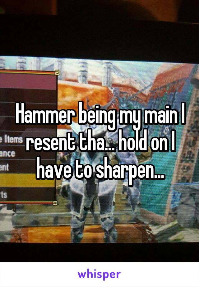 Hammer being my main I resent tha... hold on I have to sharpen...
