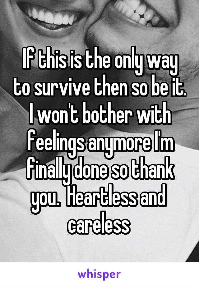 If this is the only way to survive then so be it. I won't bother with feelings anymore I'm finally done so thank you.  Heartless and  careless 