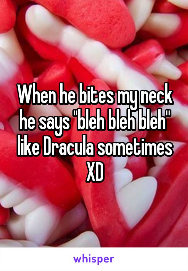 When he bites my neck he says "bleh bleh bleh" like Dracula sometimes XD