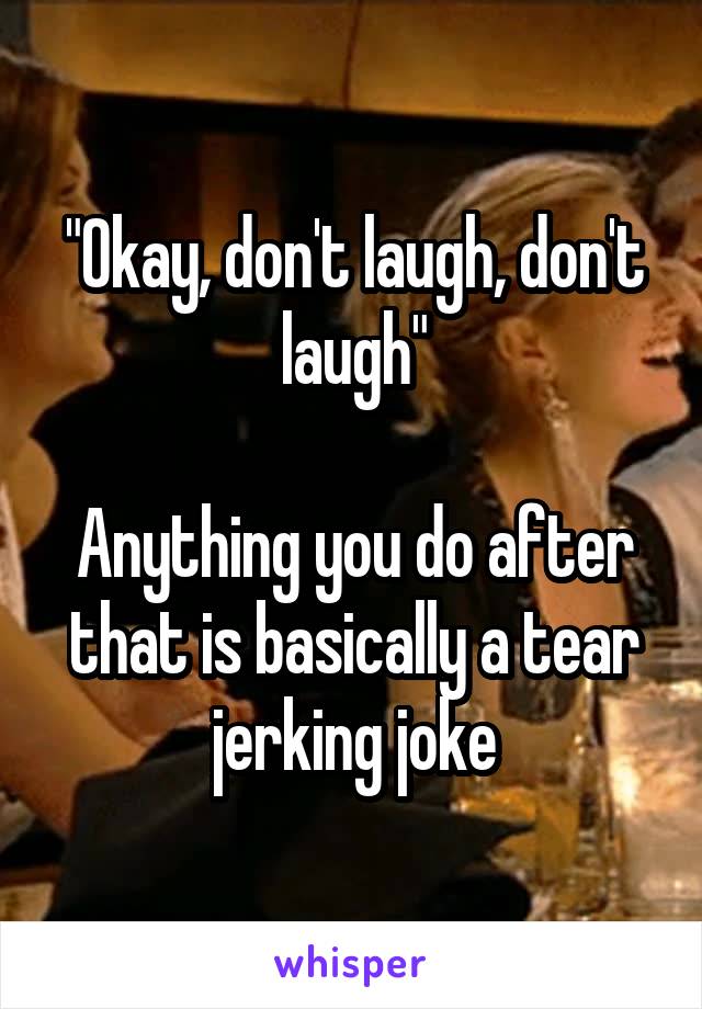 "Okay, don't laugh, don't laugh"

Anything you do after that is basically a tear jerking joke