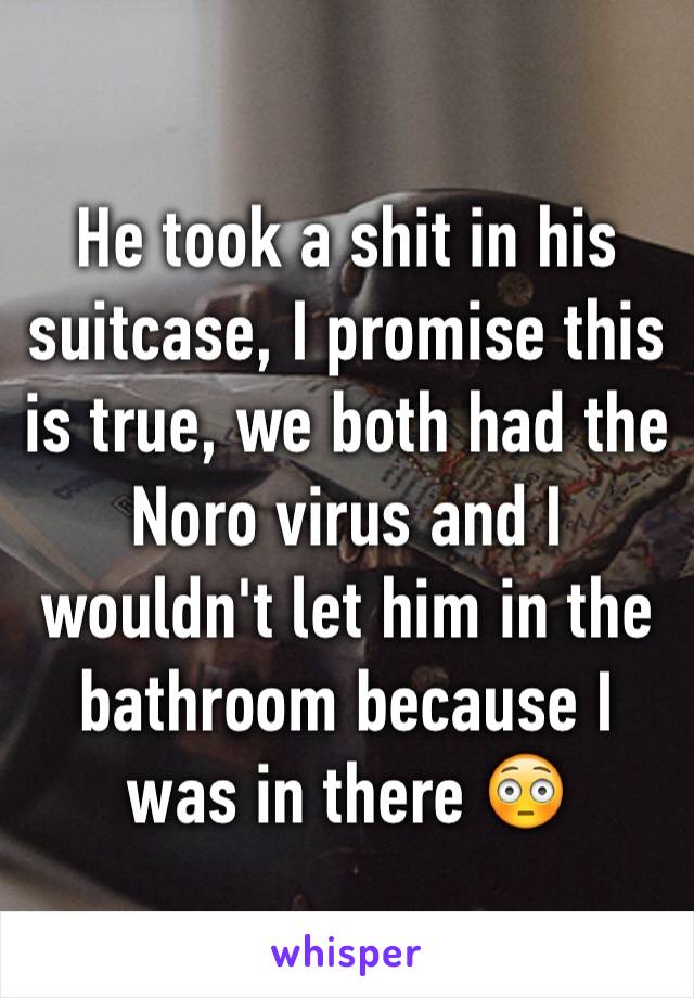 He took a shit in his suitcase, I promise this is true, we both had the Noro virus and I wouldn't let him in the bathroom because I was in there 😳